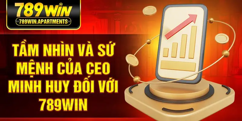 Tầm nhìn và sứ mệnh của CEO Minh Huy đối với 789win